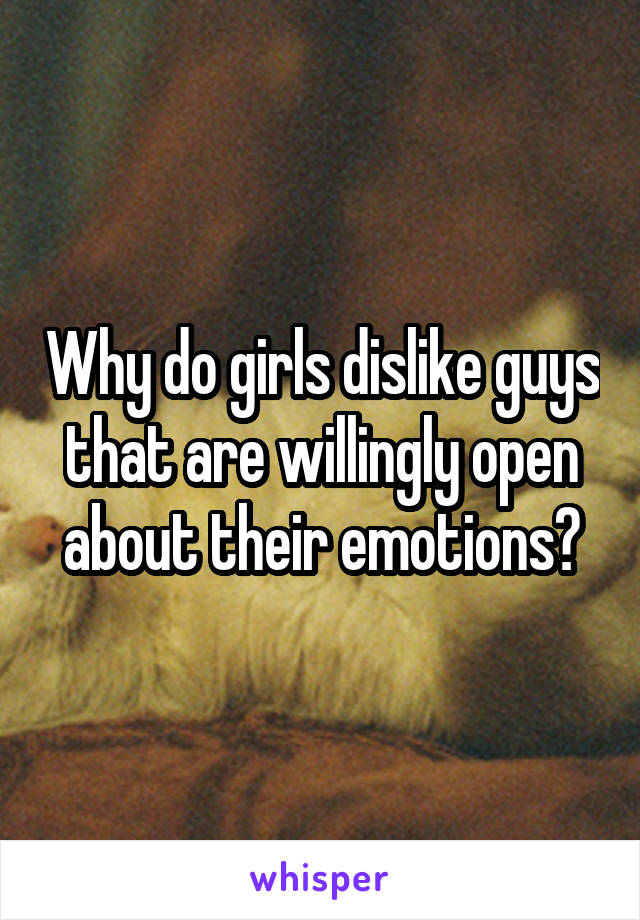 Why do girls dislike guys that are willingly open about their emotions?