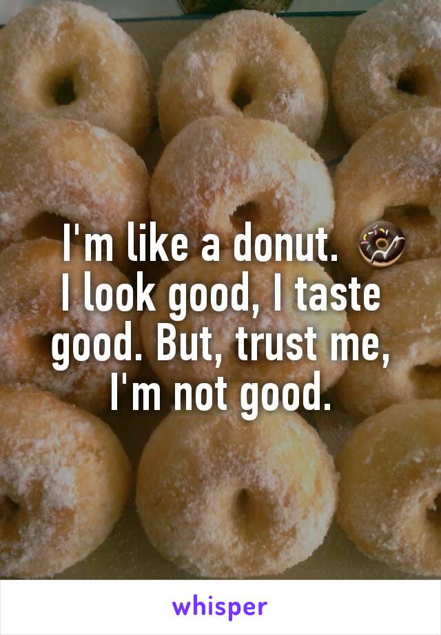    I'm like a donut. 🍩
I look good, I taste good. But, trust me, I'm not good.