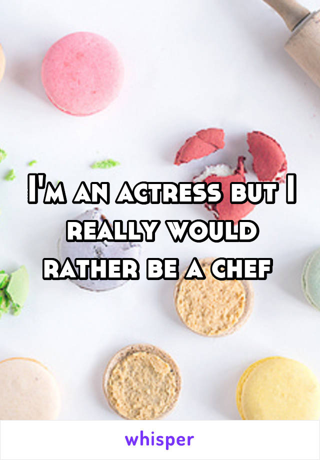 I'm an actress but I really would rather be a chef 