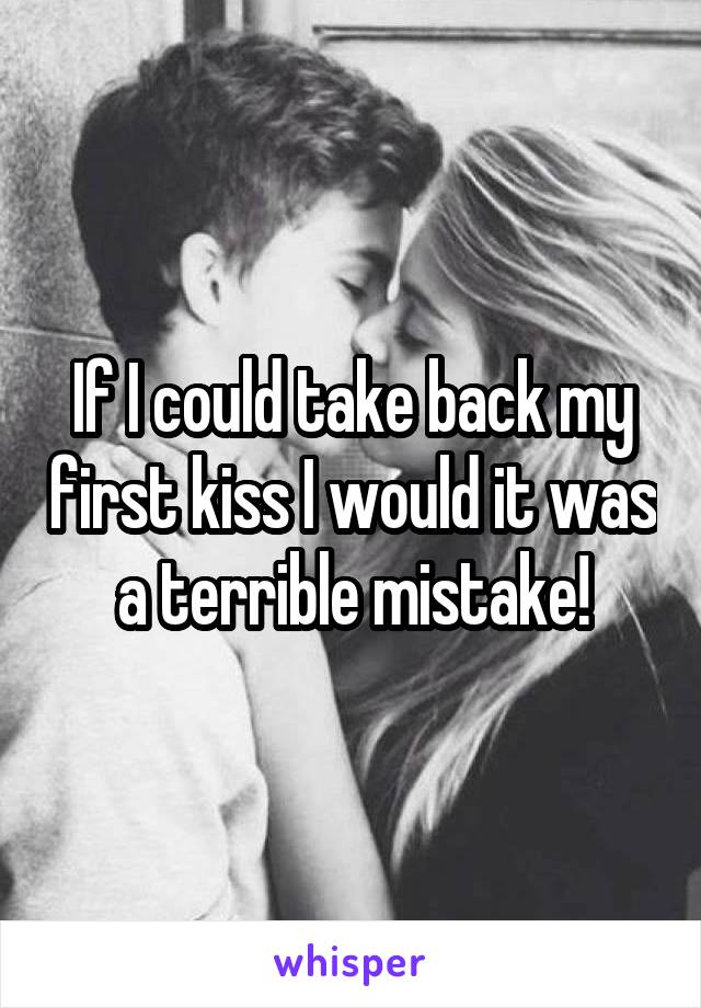 If I could take back my first kiss I would it was a terrible mistake!