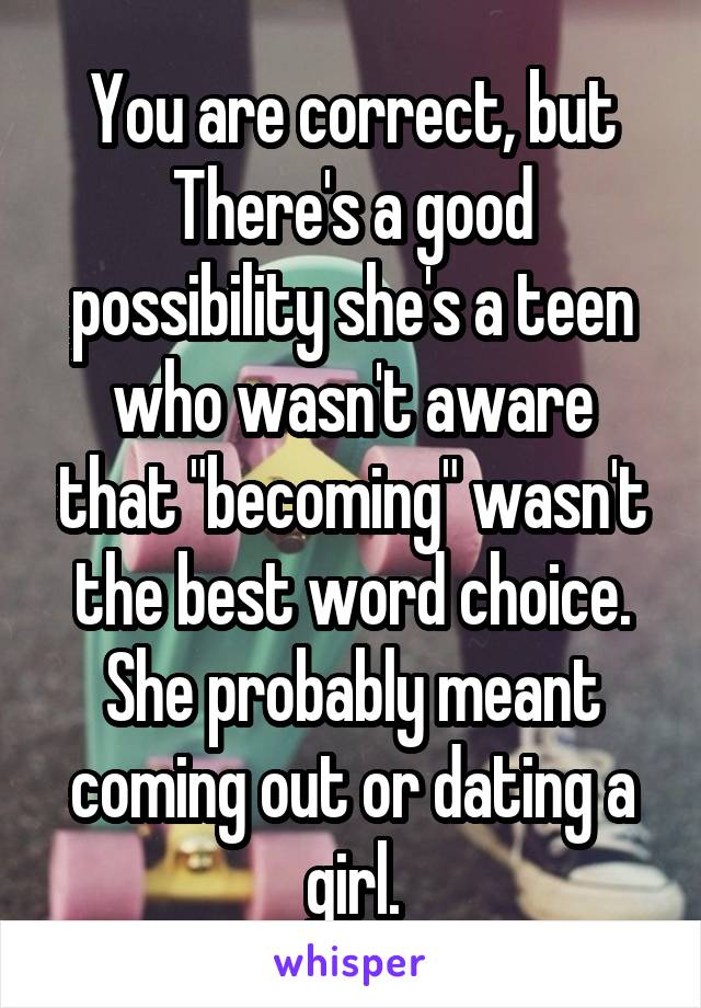 You are correct, but There's a good possibility she's a teen who wasn't aware that "becoming" wasn't the best word choice. She probably meant coming out or dating a girl.