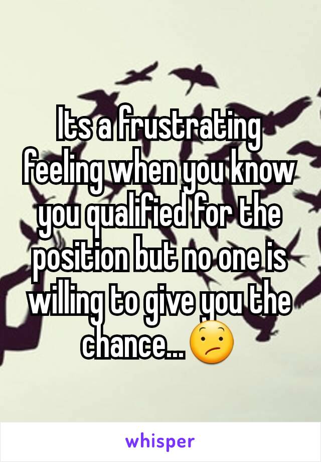 Its a frustrating feeling when you know you qualified for the position but no one is willing to give you the chance...😕