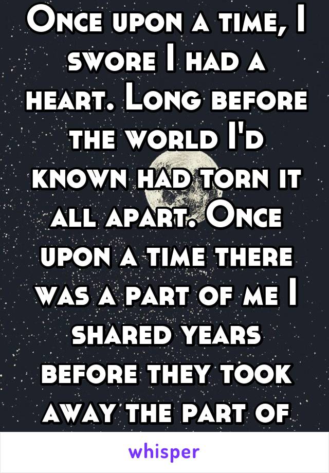 Once upon a time, I swore I had a heart. Long before the world I'd known had torn it all apart. Once upon a time there was a part of me I shared years before they took away the part of that cared