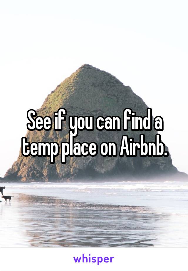 See if you can find a temp place on Airbnb.