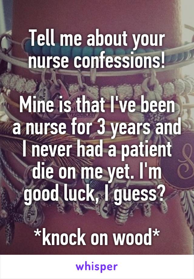 Tell me about your nurse confessions!

Mine is that I've been a nurse for 3 years and I never had a patient die on me yet. I'm good luck, I guess? 

*knock on wood*