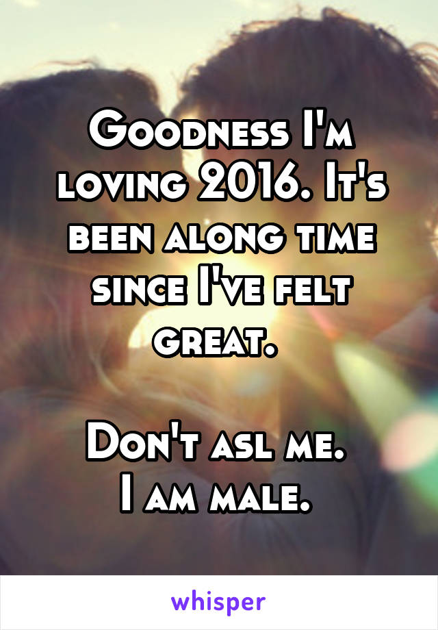 Goodness I'm loving 2016. It's been along time since I've felt great. 

Don't asl me. 
I am male. 