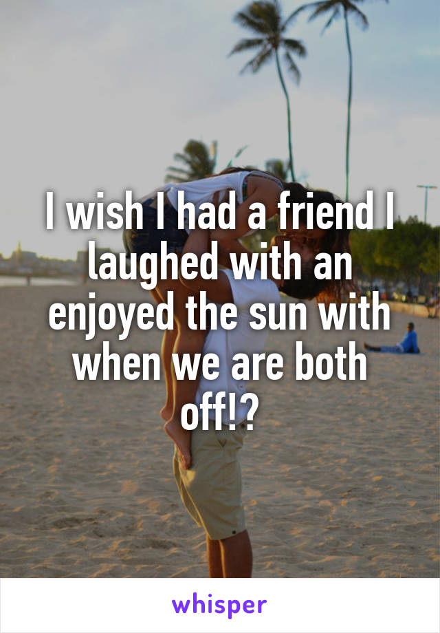 I wish I had a friend I laughed with an enjoyed the sun with when we are both off!🙆