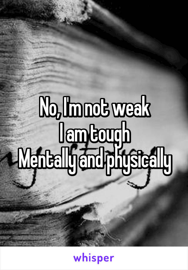 No, I'm not weak
I am tough
Mentally and physically