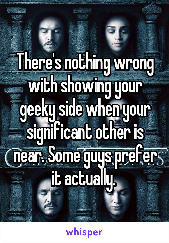 There's nothing wrong with showing your geeky side when your significant other is near. Some guys prefer it actually. 