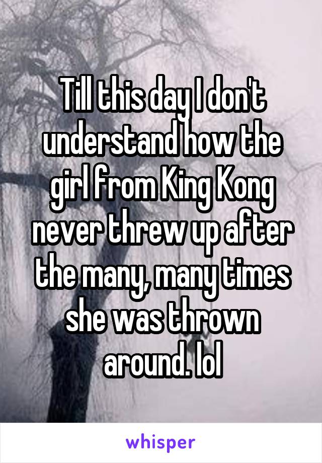 Till this day I don't understand how the girl from King Kong never threw up after the many, many times she was thrown around. lol