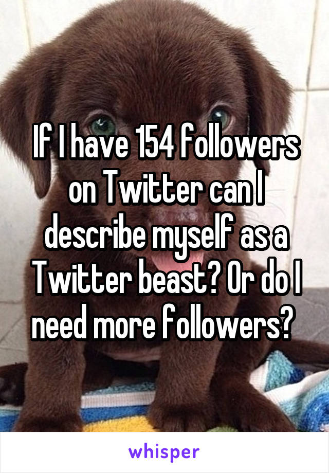 If I have 154 followers on Twitter can I describe myself as a Twitter beast? Or do I need more followers? 