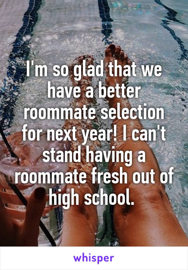 I'm so glad that we have a better roommate selection for next year! I can't stand having a roommate fresh out of high school. 