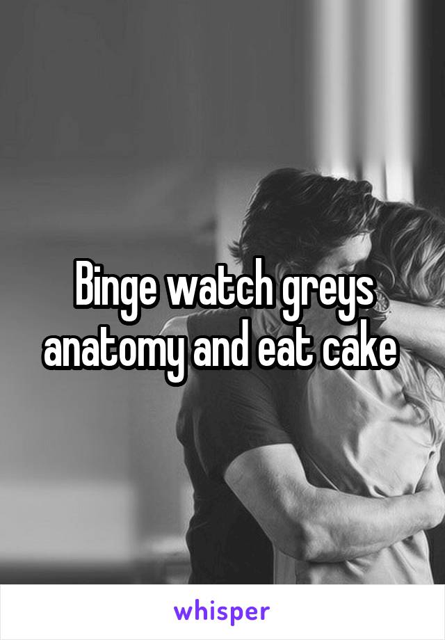 Binge watch greys anatomy and eat cake 