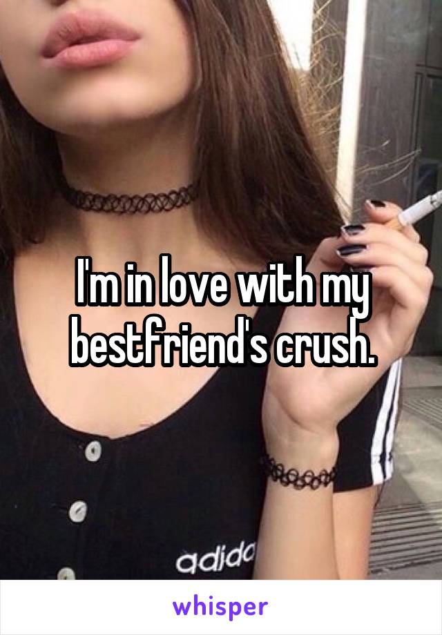 I'm in love with my bestfriend's crush.