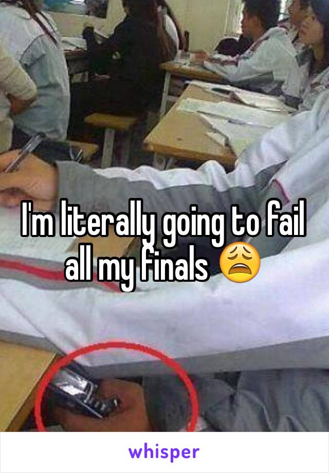 I'm literally going to fail all my finals 😩