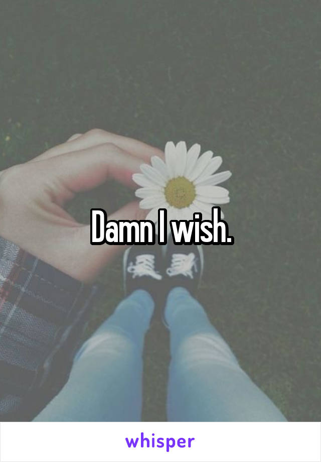 Damn I wish.