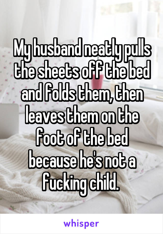 My husband neatly pulls the sheets off the bed and folds them, then leaves them on the foot of the bed because he's not a fucking child. 