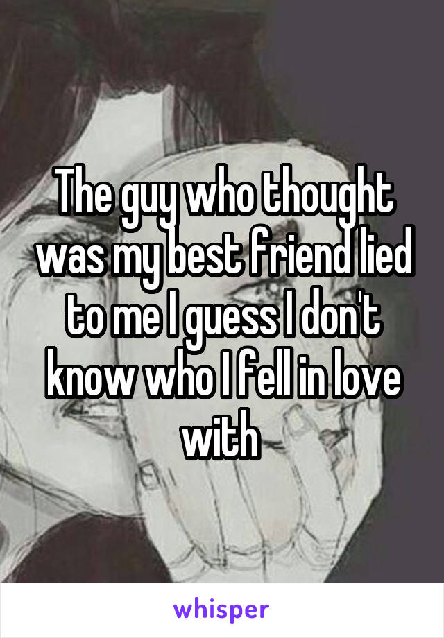 The guy who thought was my best friend lied to me I guess I don't know who I fell in love with 