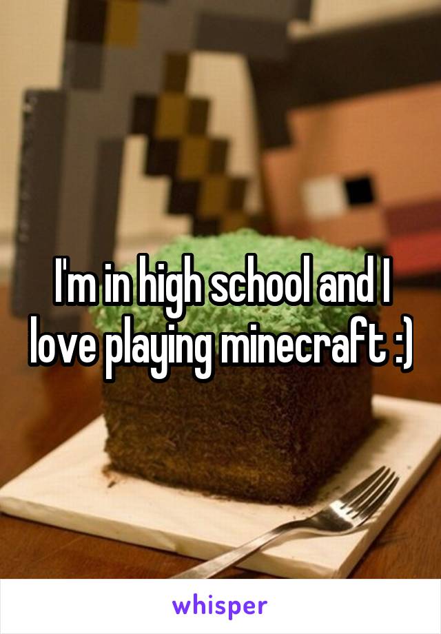 I'm in high school and I love playing minecraft :)