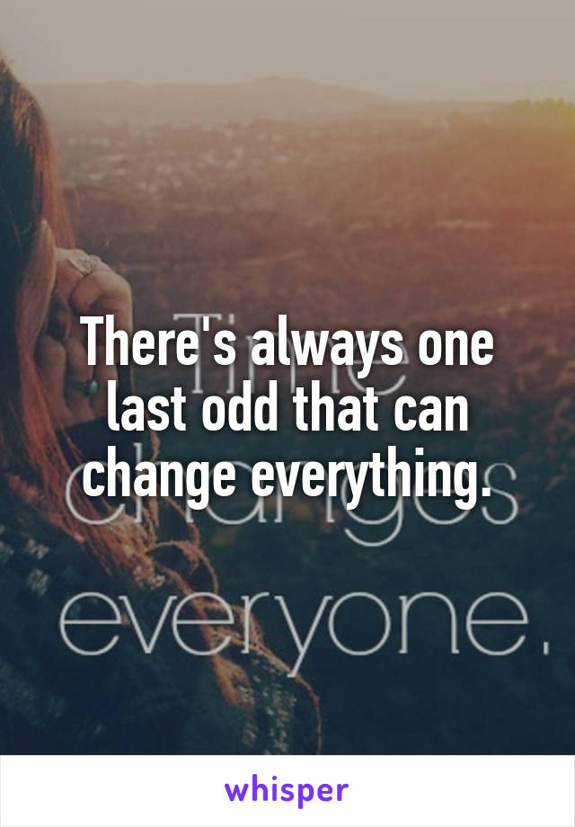 There's always one last odd that can change everything.