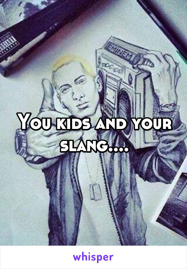 You kids and your slang....