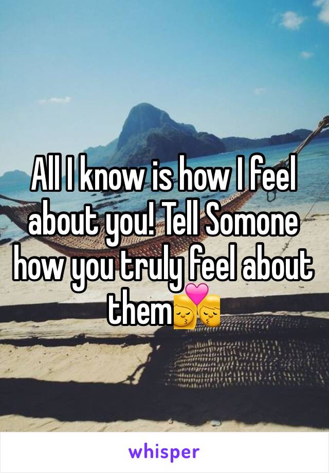 All I know is how I feel about you! Tell Somone how you truly feel about them💏