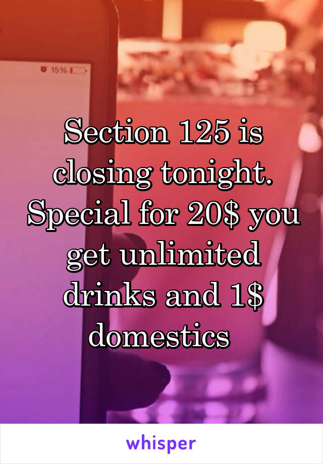 Section 125 is closing tonight. Special for 20$ you get unlimited drinks and 1$ domestics 