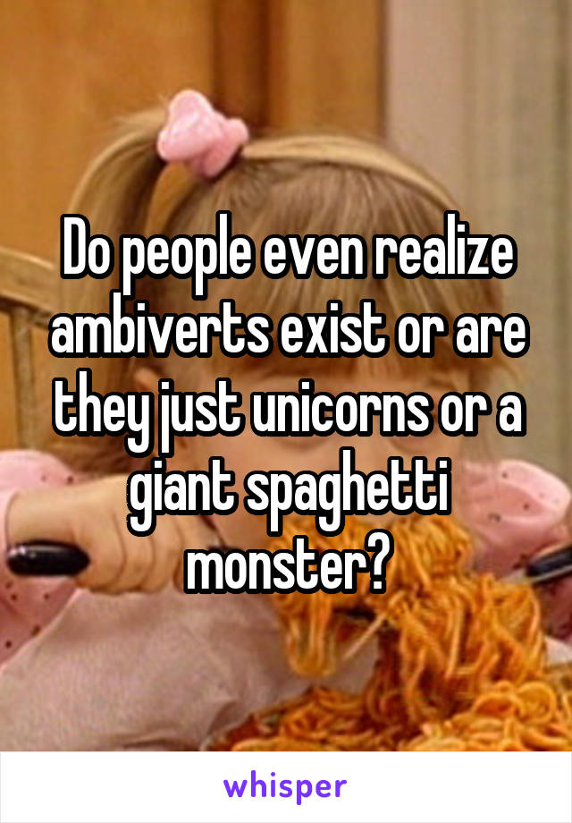 Do people even realize ambiverts exist or are they just unicorns or a giant spaghetti monster?