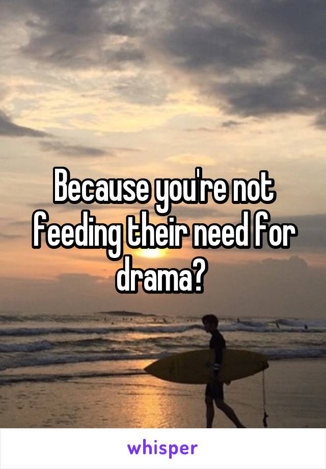 Because you're not feeding their need for drama? 