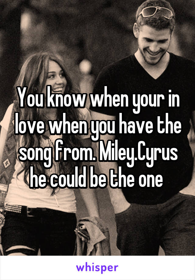 You know when your in love when you have the song from. Miley.Cyrus he could be the one 