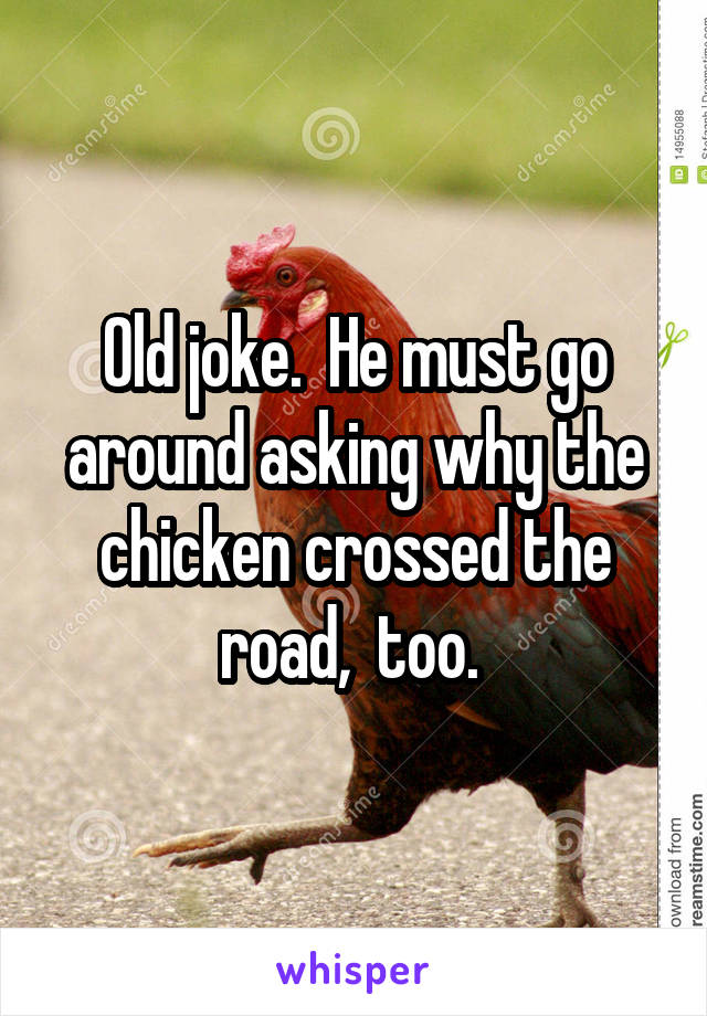 Old joke.  He must go around asking why the chicken crossed the road,  too. 