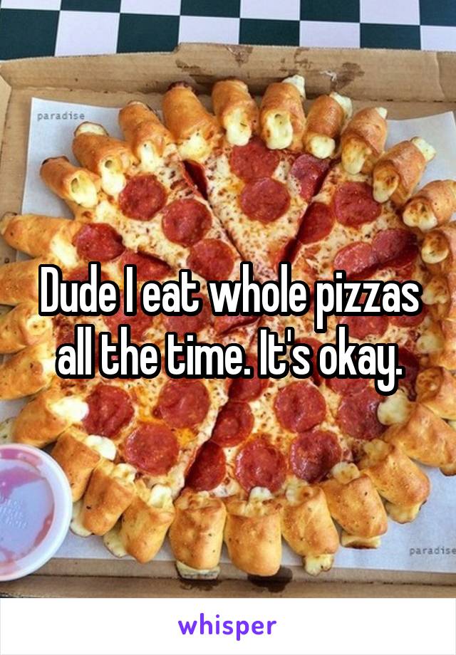 Dude I eat whole pizzas all the time. It's okay.