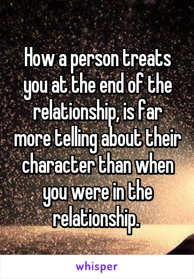 How a person treats you at the end of the relationship, is far more telling about their character than when you were in the relationship. 