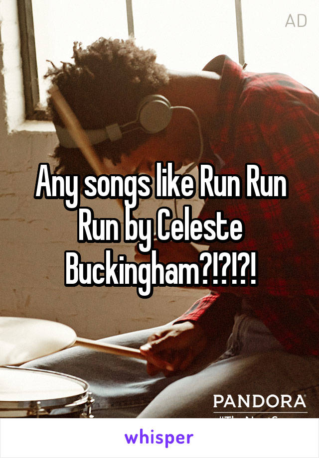 Any songs like Run Run Run by Celeste Buckingham?!?!?!