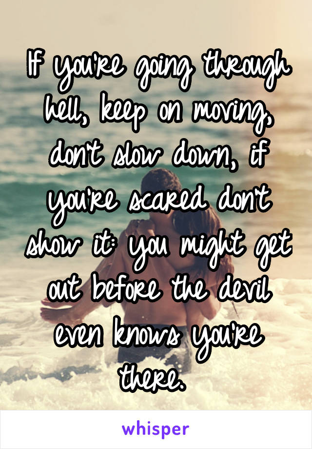 If you're going through hell, keep on moving, don't slow down, if you're scared don't show it: you might get out before the devil even knows you're there. 