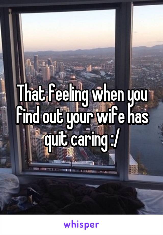 That feeling when you find out your wife has quit caring :/