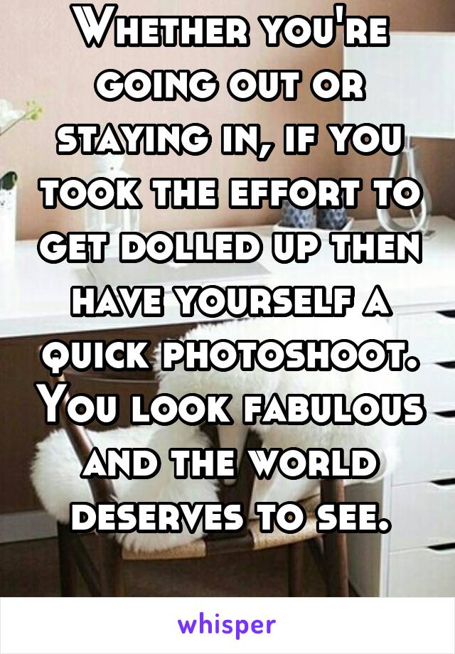 Whether you're going out or staying in, if you took the effort to get dolled up then have yourself a quick photoshoot. You look fabulous and the world deserves to see.

Stay classy.