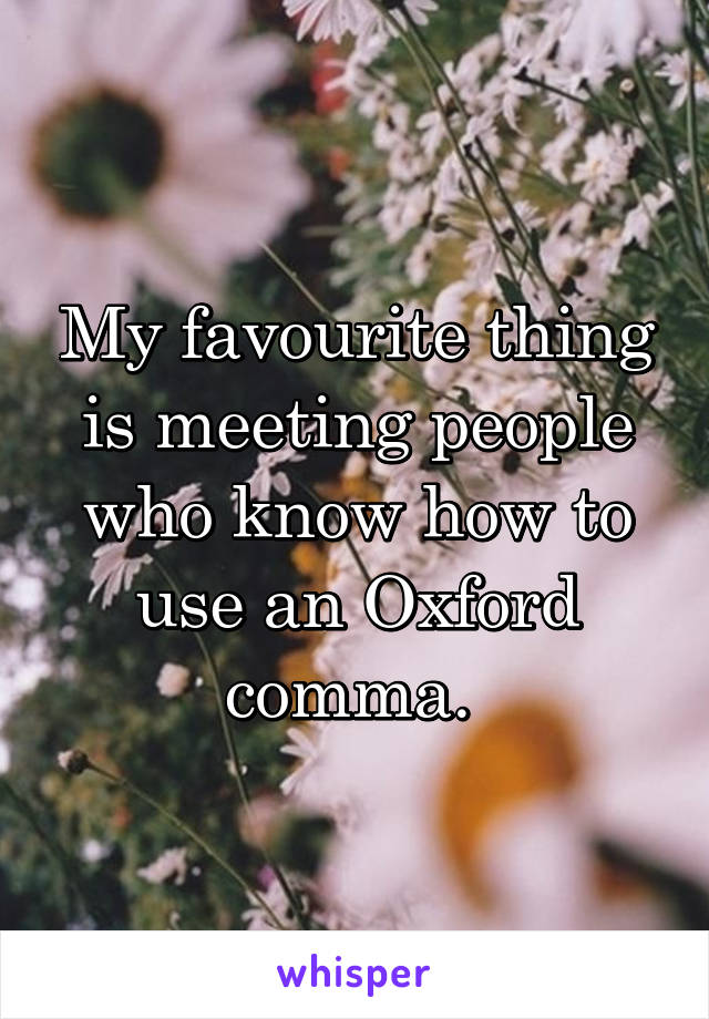 My favourite thing is meeting people who know how to use an Oxford comma. 