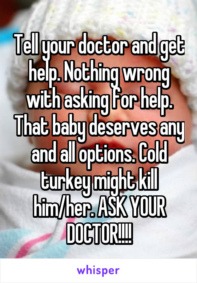 Tell your doctor and get help. Nothing wrong with asking for help. That baby deserves any and all options. Cold turkey might kill him/her. ASK YOUR DOCTOR!!!!