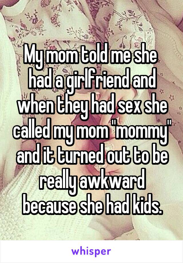 My mom told me she  had a girlfriend and when they had sex she called my mom "mommy" and it turned out to be really awkward because she had kids.