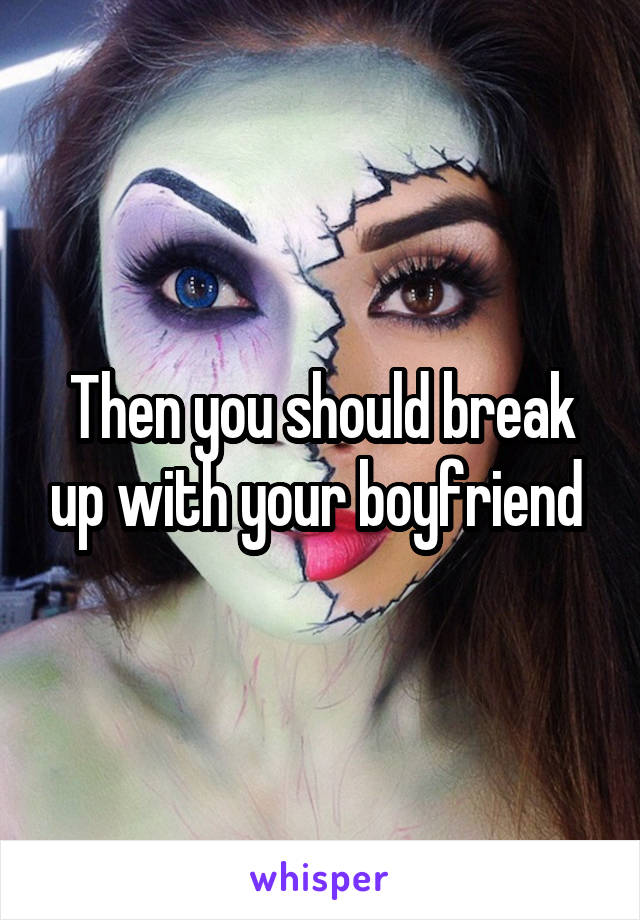 Then you should break up with your boyfriend 