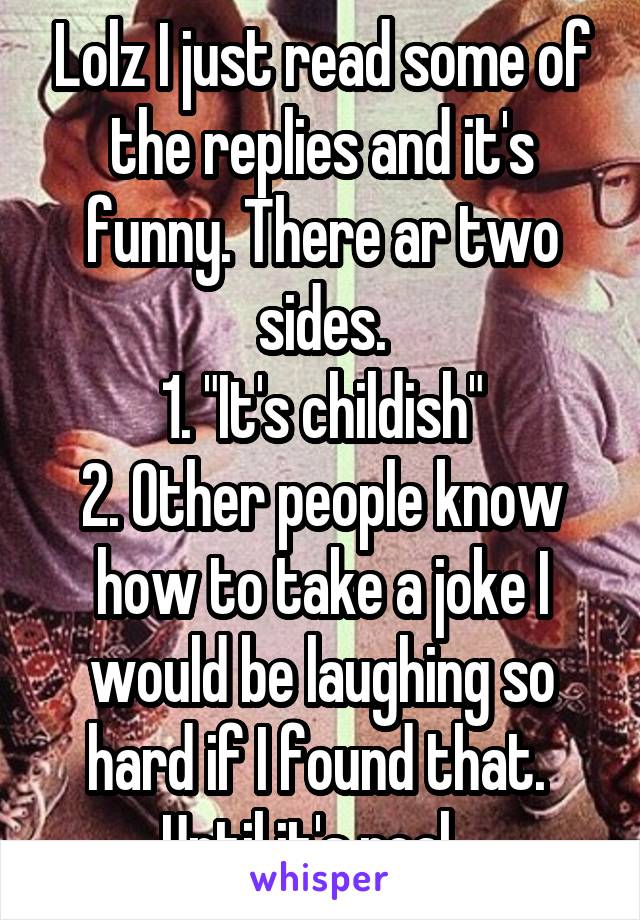 Lolz I just read some of the replies and it's funny. There ar two sides.
1. "It's childish"
2. Other people know how to take a joke I would be laughing so hard if I found that. 
Until it's real...