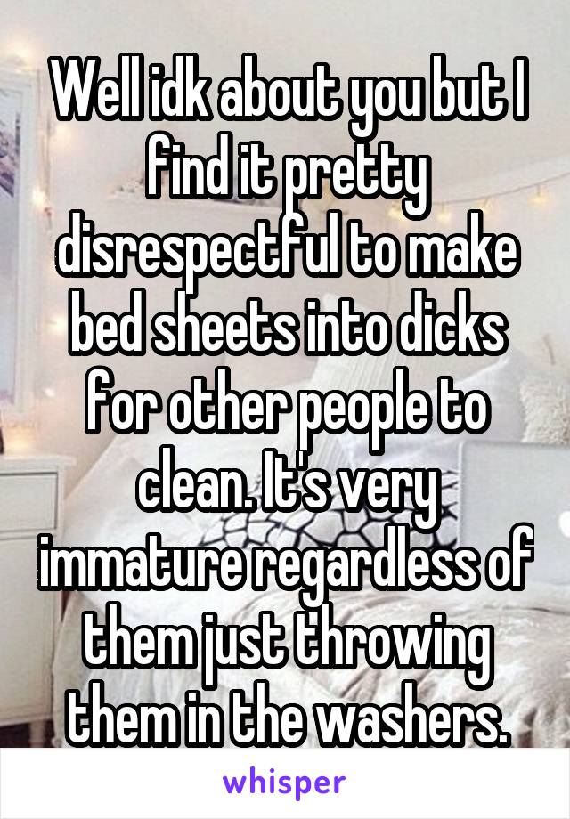 Well idk about you but I find it pretty disrespectful to make bed sheets into dicks for other people to clean. It's very immature regardless of them just throwing them in the washers.