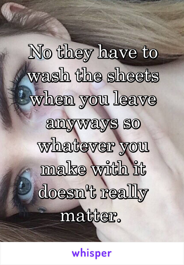 No they have to wash the sheets when you leave anyways so whatever you make with it doesn't really matter. 