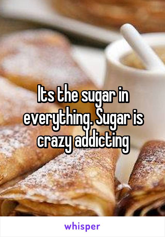 Its the sugar in everything. Sugar is crazy addicting