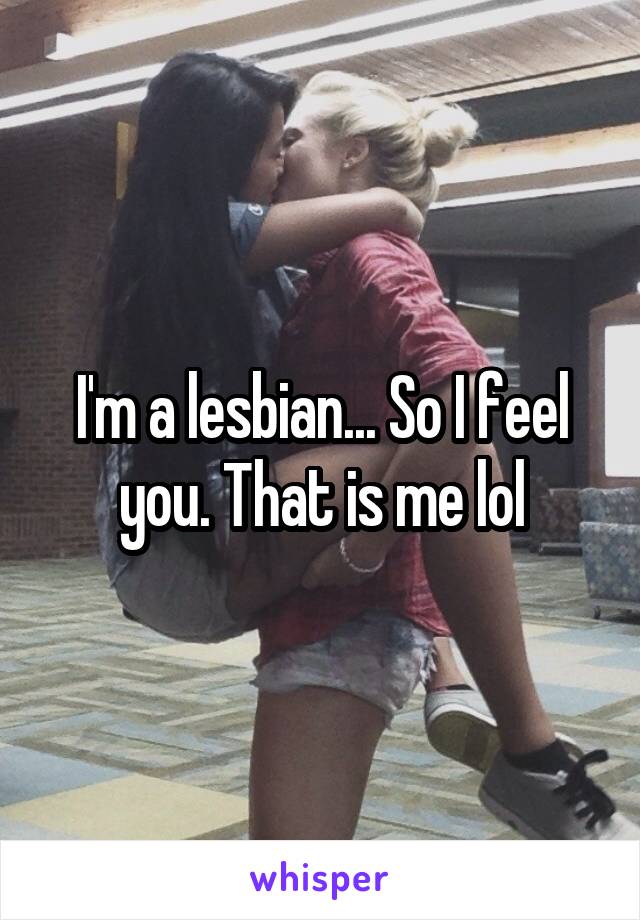 I'm a lesbian... So I feel you. That is me lol