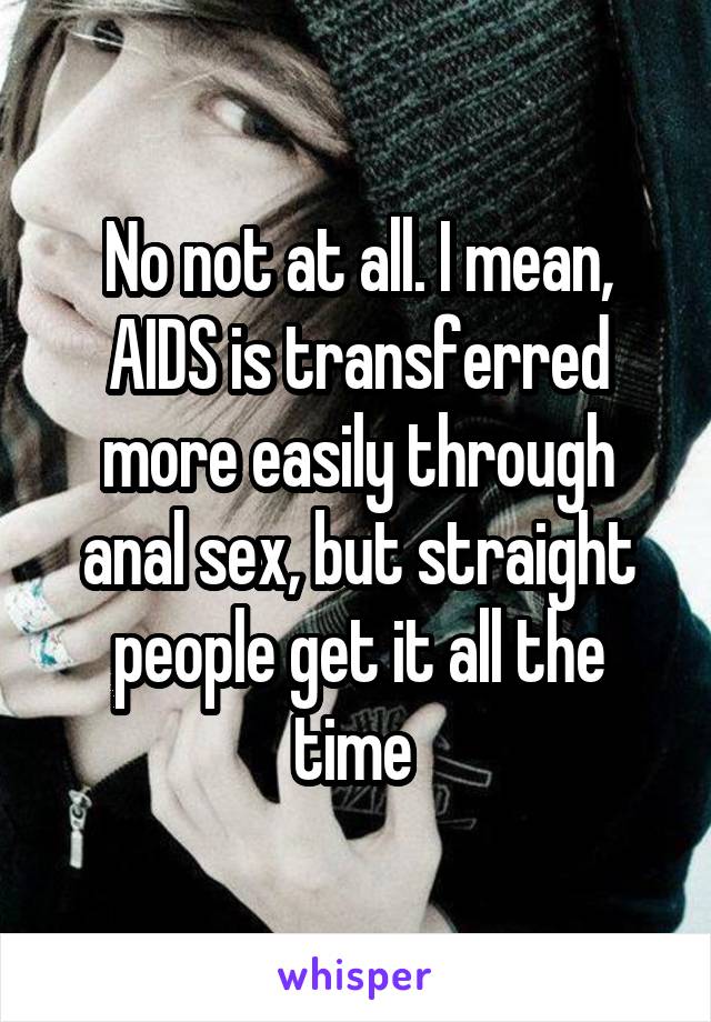 No not at all. I mean, AIDS is transferred more easily through anal sex, but straight people get it all the time 