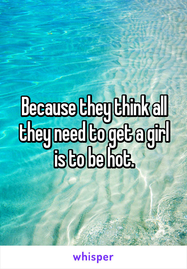 Because they think all they need to get a girl is to be hot.