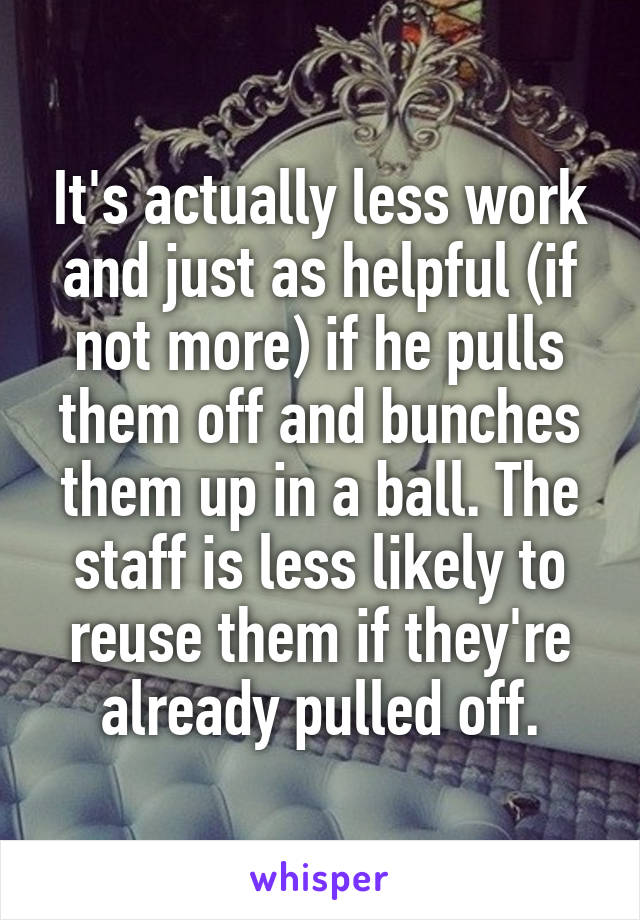 It's actually less work and just as helpful (if not more) if he pulls them off and bunches them up in a ball. The staff is less likely to reuse them if they're already pulled off.