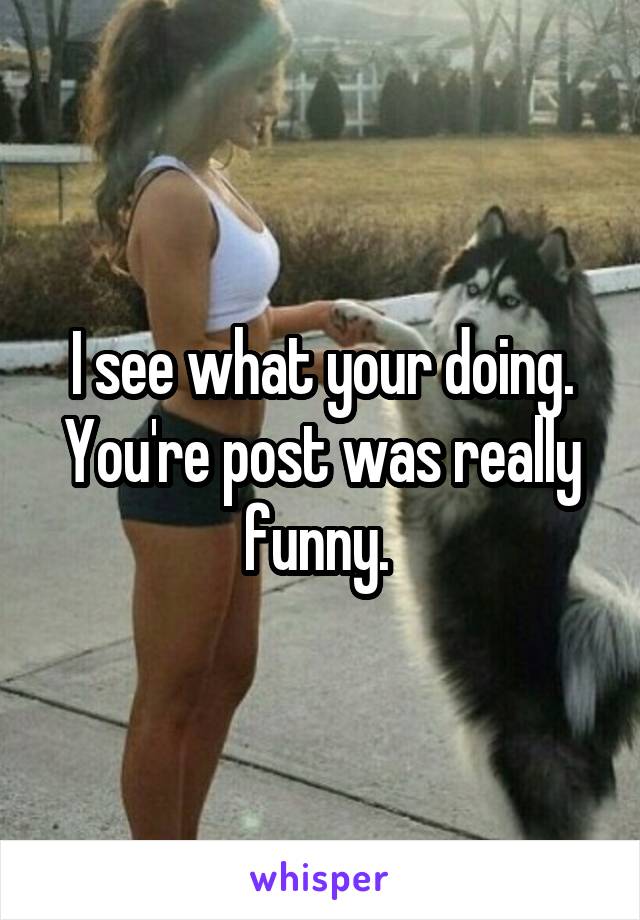 I see what your doing. You're post was really funny. 